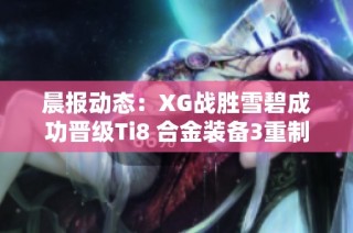 晨报动态：XG战胜雪碧成功晋级Ti8 合金装备3重制版确认参赛