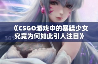 《CSGO游戏中的暴躁少女究竟为何如此引人注目》