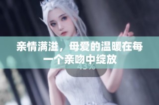 亲情满溢，母爱的温暖在每一个亲吻中绽放