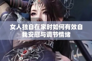 女人独自在家时如何有效自我安慰与调节情绪