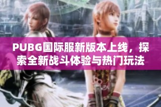 PUBG国际服新版本上线，探索全新战斗体验与热门玩法的精彩内容