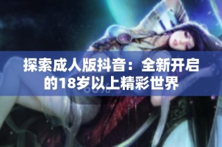 探索成人版抖音：全新开启的18岁以上精彩世界