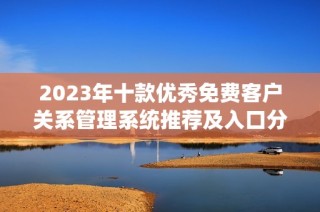 2023年十款优秀免费客户关系管理系统推荐及入口分析