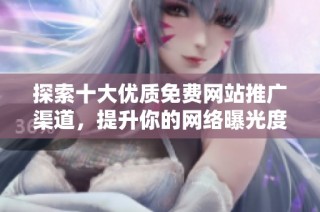 探索十大优质免费网站推广渠道，提升你的网络曝光度