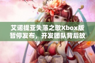 艾诺提亚失落之歌Xbox版暂停发布，开发团队背后故事揭秘