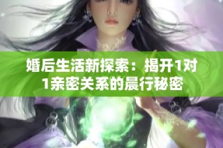 婚后生活新探索：揭开1对1亲密关系的晨行秘密