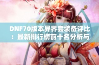 DNF70版本异界套装备评比：最新排行榜前十名分析与推荐