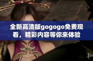 全新高清版gogogo免费观看，精彩内容等你来体验