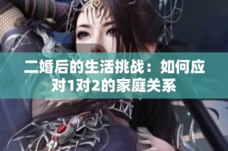 二婚后的生活挑战：如何应对1对2的家庭关系