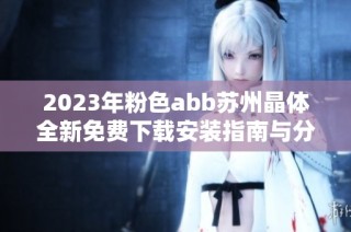 2023年粉色abb苏州晶体全新免费下载安装指南与分享