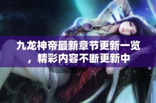 九龙神帝最新章节更新一览，精彩内容不断更新中