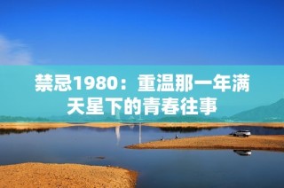 禁忌1980：重温那一年满天星下的青春往事