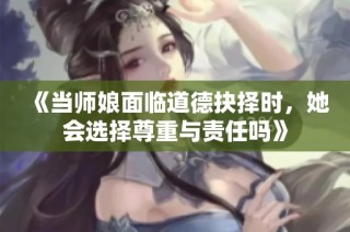 《当师娘面临道德抉择时，她会选择尊重与责任吗》