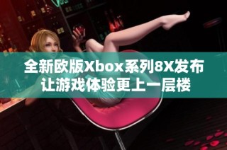 全新欧版Xbox系列8X发布 让游戏体验更上一层楼