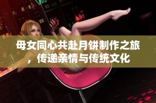 母女同心共赴月饼制作之旅，传递亲情与传统文化