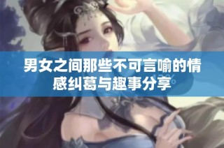 男女之间那些不可言喻的情感纠葛与趣事分享