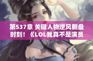 第537章 关键人物逆风翻盘时刻！《LOL我真不是演员啊!》新篇章揭晓