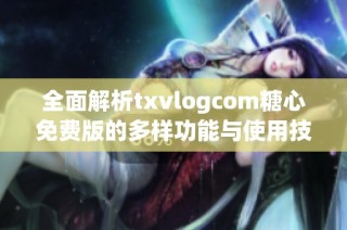 全面解析txvlogcom糖心免费版的多样功能与使用技巧