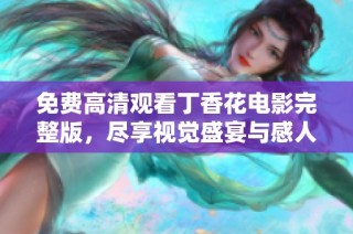 免费高清观看丁香花电影完整版，尽享视觉盛宴与感人故事