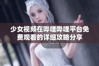 少女视频在哔哩哔哩平台免费观看的详细攻略分享