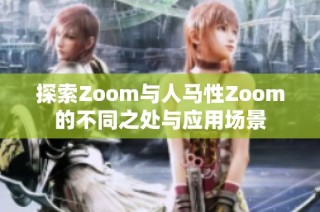 探索Zoom与人马性Zoom的不同之处与应用场景