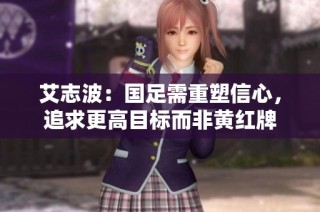 艾志波：国足需重塑信心，追求更高目标而非黄红牌