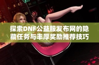 探索DNF公益服发布网的隐藏任务与丰厚奖励推荐技巧