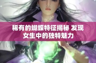 稀有的蝴蝶特征揭秘 发现女生中的独特魅力