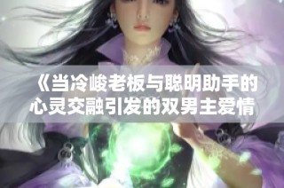 《当冷峻老板与聪明助手的心灵交融引发的双男主爱情故事》