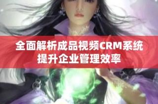 全面解析成品视频CRM系统提升企业管理效率