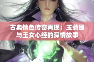 古典情色传奇再现：玉蒲团与玉女心经的深情故事