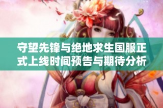 守望先锋与绝地求生国服正式上线时间预告与期待分析