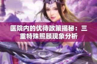 医院内的优待政策揭秘：三重特殊照顾现象分析