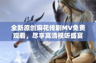 全新原创麻花传剧MV免费观看，尽享高清视听盛宴