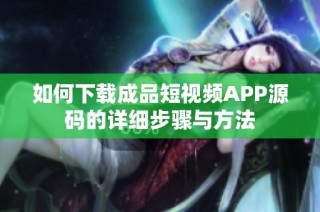 如何下载成品短视频APP源码的详细步骤与方法