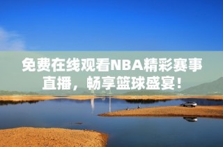 免费在线观看NBA精彩赛事直播，畅享篮球盛宴！