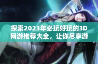 探索2023年必玩好玩的3D网游推荐大全，让你尽享游戏乐趣！