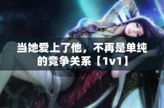 当她爱上了他，不再是单纯的竞争关系【1v1】