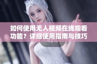 如何使用无人视频在线观看功能？详细使用指南与技巧分享