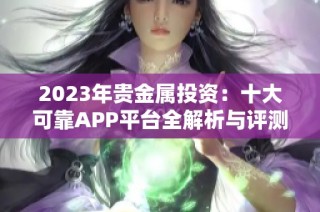 2023年贵金属投资：十大可靠APP平台全解析与评测