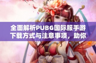 全面解析PUBG国际服手游下载方式与注意事项，助你畅享游戏乐趣