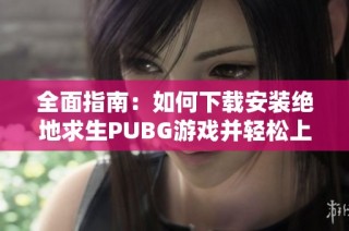 全面指南：如何下载安装绝地求生PUBG游戏并轻松上手