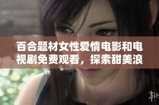 百合题材女性爱情电影和电视剧免费观看，探索甜美浪漫故事的魅力