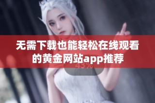 无需下载也能轻松在线观看的黄金网站app推荐