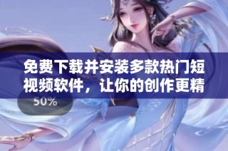 免费下载并安装多款热门短视频软件，让你的创作更精彩