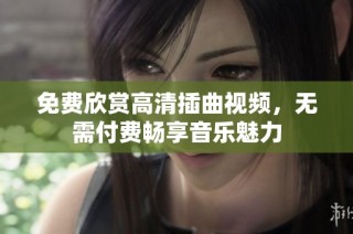 免费欣赏高清插曲视频，无需付费畅享音乐魅力