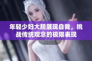 年轻少妇大胆展现自我，挑战传统观念的极限表现