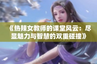 《热辣女教师的课堂风云：尽显魅力与智慧的双重碰撞》