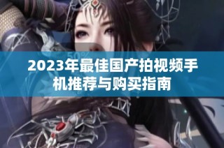 2023年最佳国产拍视频手机推荐与购买指南