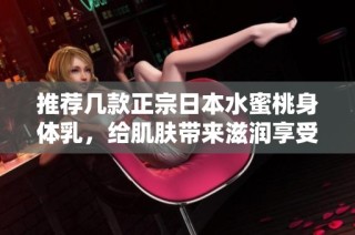 推荐几款正宗日本水蜜桃身体乳，给肌肤带来滋润享受